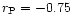 $r_{\rm P} = -0.75$