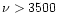 $\nu>3500$