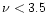 $\nu<3.5$