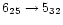 $6_{25} \rightarrow 5_{32}$