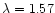$\lambda =1.57$