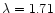 $\lambda=1.71$