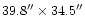 $39.8^{\prime \prime } \times 34.5 ^{\prime \prime } $
