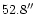 $52.8^{\prime \prime}$