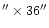 $^{\prime \prime} \times 36^{\prime \prime}$