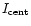 $I_{\rm cent}$