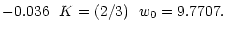 $\displaystyle -0.036 \ \ K=(2/3) \ \
w_0=9.7707.$