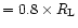 $=0.8 \times R_{\rm L}$