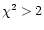 $\chi ^2 >2 $