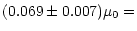 $\displaystyle (0.069\pm0.007) \mu_{0} =$