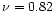 $\nu = 0.82$