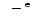 $\phantom{\mathrm{^e}}-\mathrm{^e}$