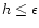$h\leq\epsilon$