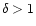 $\delta >1$