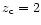 $z_{\rm c}=2$