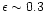 $\epsilon \sim 0.3$