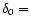$\delta_0 =$