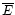 $\overline{E}$