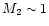 $M_2 \sim 1$