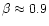 $\beta \approx 0.9$