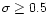 $\sigma \ge 0.5$