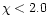 $\chi<2.0$