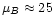 $\mu_{B} \approx 25$