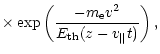 $\displaystyle \times\exp\left(\frac{-m_{\rm e} v^2}{E_{\rm th}(z-v_{\parallel}t)}\right),$