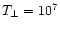 $T_{\perp}=10^7$