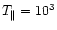 $T_{\parallel}=10^3$
