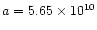 $a = 5.65 \times 10^{10}$