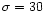$\sigma =30$