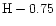 $\rm H - 0.75$
