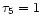 $\tau_5 = 1$