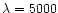 $\lambda = 5000$