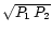 $\sqrt{P_1 \, P_2}$