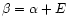 $\beta=\alpha+E$