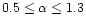$0.5 \le \alpha \le 1.3$