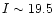 $I \sim 19.5$