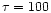 $\tau =100$