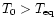 $T_{\rm0}>T_{\rm eq}$