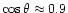 $\cos\theta \approx 0.9$