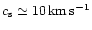 $c_{\rm s}
\simeq10\,{\rm km\,s^{-1}}$