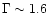 $\Gamma \sim 1.6$