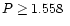 $P\ge 1.558~$