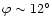 $\varphi \sim 12^{\circ}$