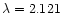 $\lambda = 2.121$
