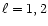 $\ell= 1, 2$