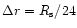 $\Delta r = R_{\rm s}/24$