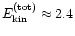 $E_{\rm kin}^{\rm (tot)}\approx2.4$